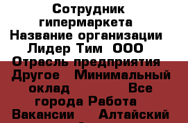 Сотрудник  гипермаркета › Название организации ­ Лидер Тим, ООО › Отрасль предприятия ­ Другое › Минимальный оклад ­ 15 000 - Все города Работа » Вакансии   . Алтайский край,Алейск г.